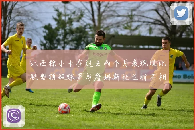 比西称小卡在过去两个月表现堪比联盟顶级球星与詹姆斯杜兰特不相上下