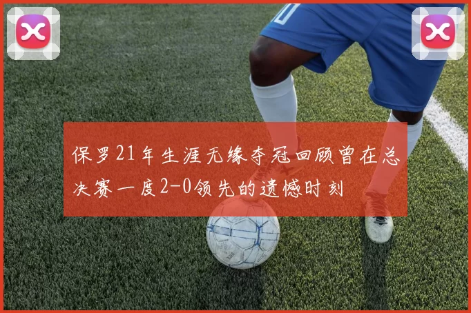 保罗21年生涯无缘夺冠回顾曾在总决赛一度2-0领先的遗憾时刻