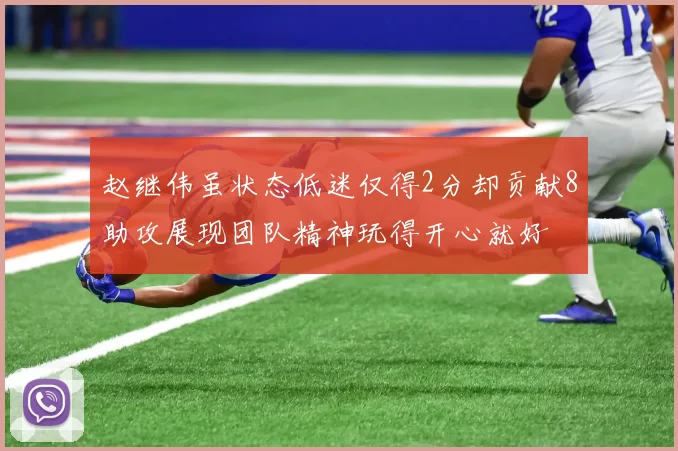 赵继伟虽状态低迷仅得2分却贡献8助攻展现团队精神玩得开心就好