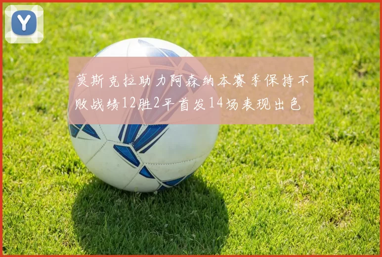 莫斯克拉助力阿森纳本赛季保持不败战绩12胜2平首发14场表现出色