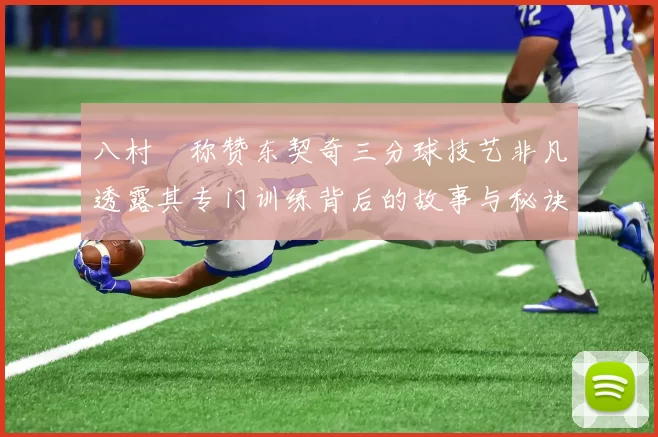 八村塁称赞东契奇三分球技艺非凡透露其专门训练背后的故事与秘诀