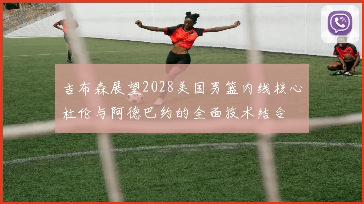 吉布森展望2028美国男篮内线核心杜伦与阿德巴约的全面技术结合