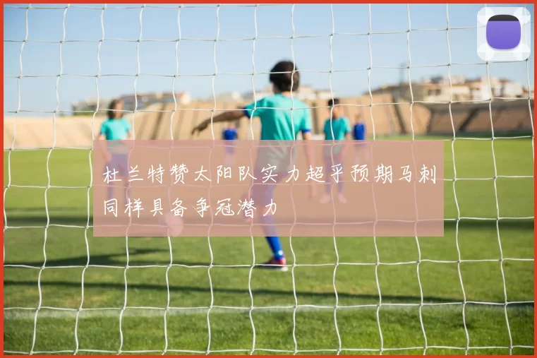 杜兰特赞太阳队实力超乎预期马刺同样具备争冠潜力