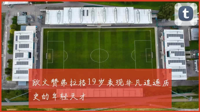 欧文赞弗拉格19岁表现非凡追逐历史的年轻天才