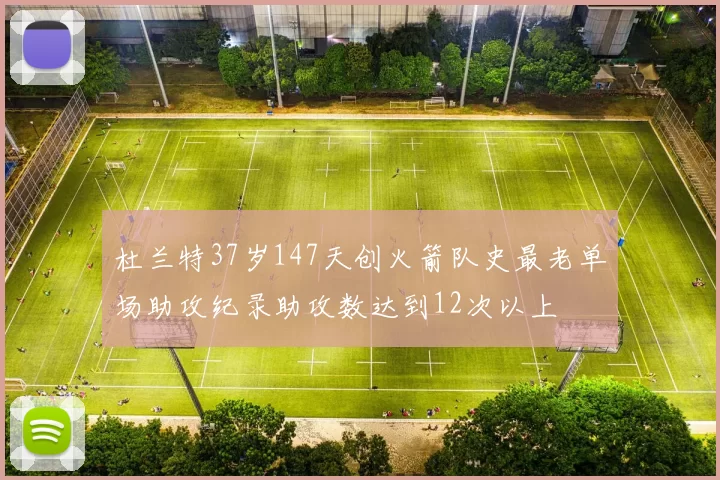 杜兰特37岁147天创火箭队史最老单场助攻纪录助攻数达到12次以上