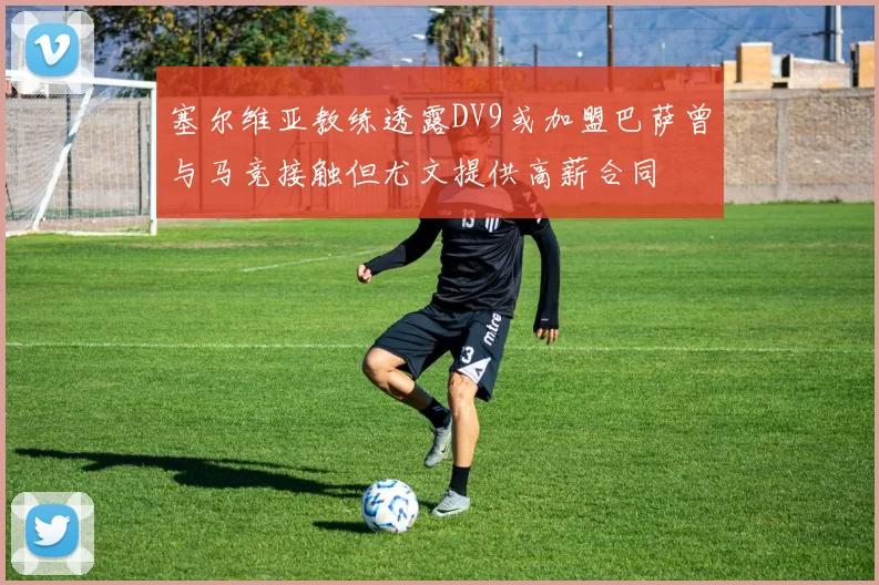 塞尔维亚教练透露DV9或加盟巴萨曾与马竞接触但尤文提供高薪合同