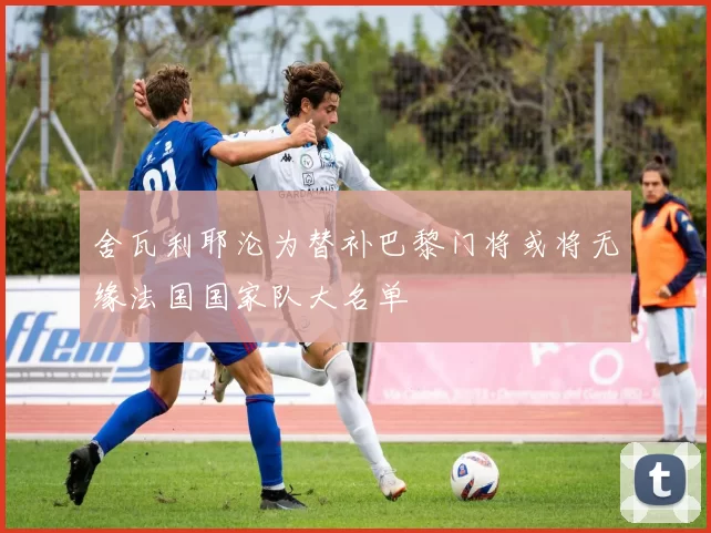 舍瓦利耶沦为替补巴黎门将或将无缘法国国家队大名单