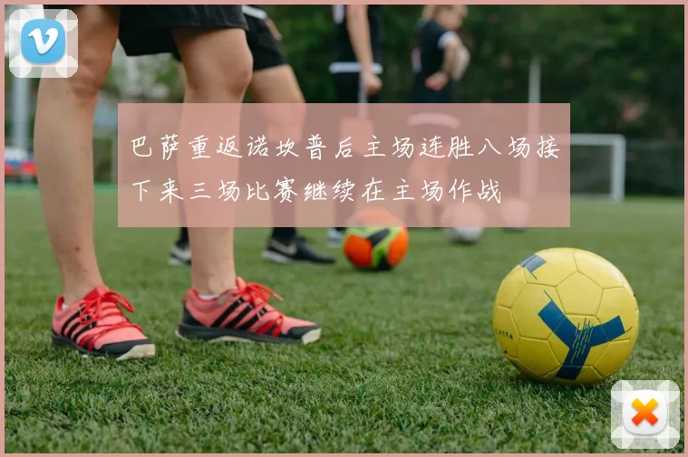 巴萨重返诺坎普后主场连胜八场接下来三场比赛继续在主场作战