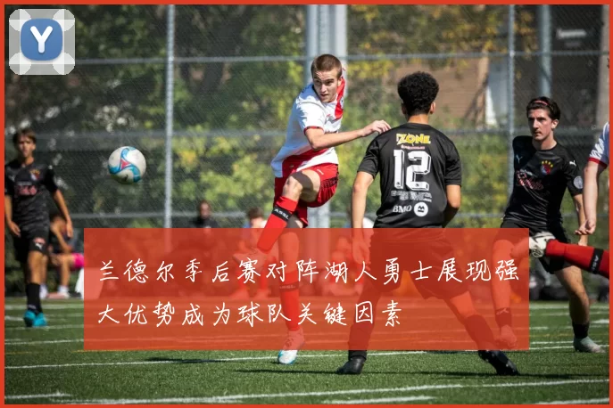 兰德尔季后赛对阵湖人勇士展现强大优势成为球队关键因素