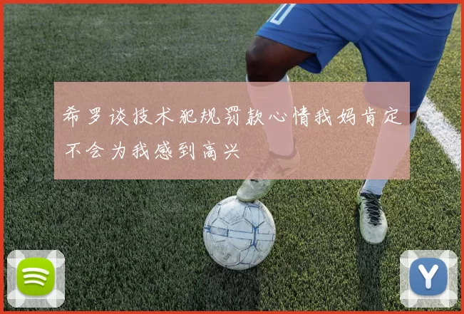 希罗谈技术犯规罚款心情我妈肯定不会为我感到高兴