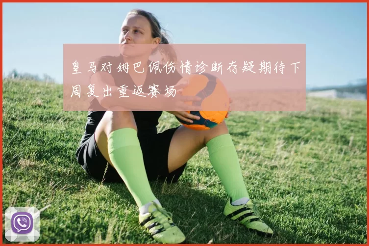 皇马对姆巴佩伤情诊断存疑期待下周复出重返赛场