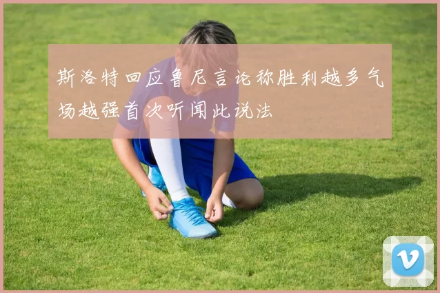 斯洛特回应鲁尼言论称胜利越多气场越强首次听闻此说法