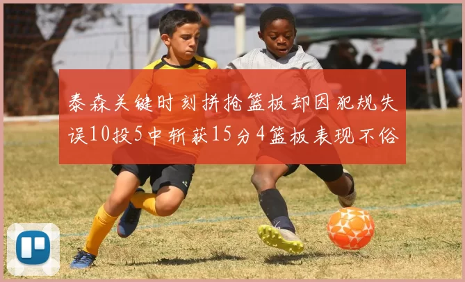 泰森关键时刻拼抢篮板却因犯规失误10投5中斩获15分4篮板表现不俗