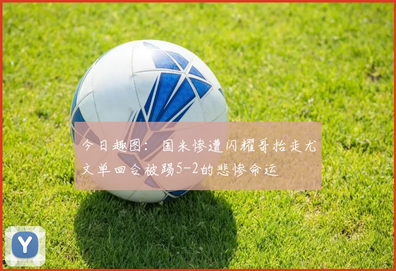 今日趣图：国米惨遭闪耀哥抬走尤文单回合被踢5-2的悲惨命运