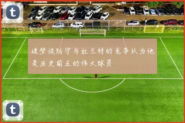追梦谈防守与杜兰特的竞争认为他是历史前五的伟大球员