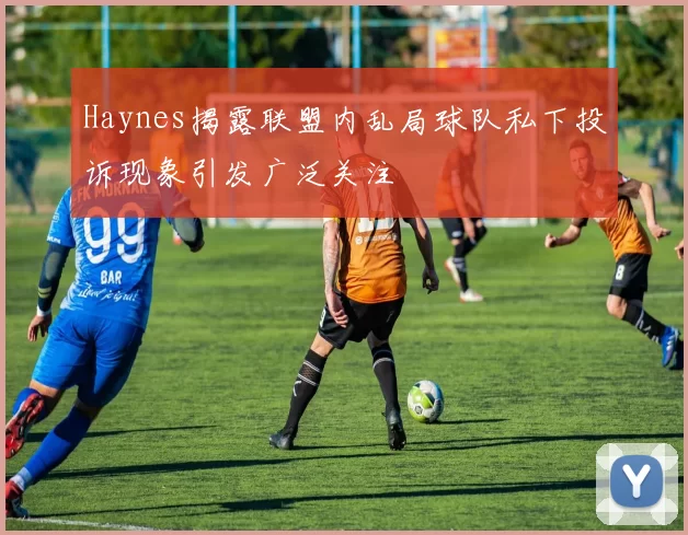 Haynes揭露联盟内乱局球队私下投诉现象引发广泛关注
