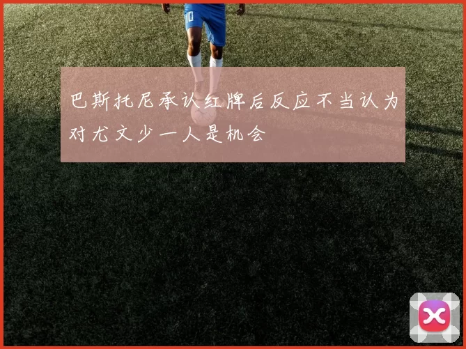 巴斯托尼承认红牌后反应不当认为对尤文少一人是机会