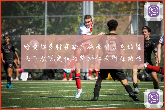 哈曼称多特在缺少施洛特贝克的情况下表现更佳对阵拜仁或阿森纳也有胜算