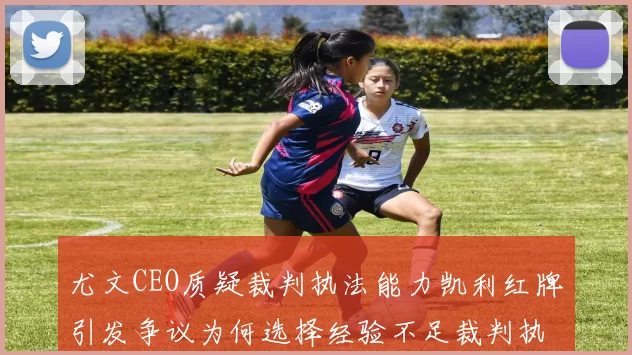 尤文CEO质疑裁判执法能力凯利红牌引发争议为何选择经验不足裁判执法欧冠比赛