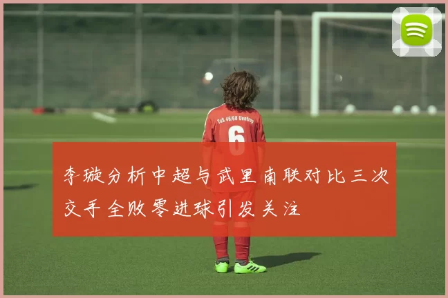李璇分析中超与武里南联对比三次交手全败零进球引发关注