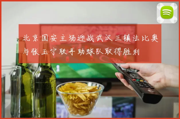北京国安主场迎战武汉三镇法比奥与张玉宁联手助球队取得胜利