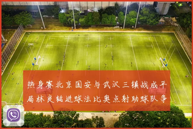 热身赛北京国安与武汉三镇战成平局林良铭进球法比奥点射助球队争平