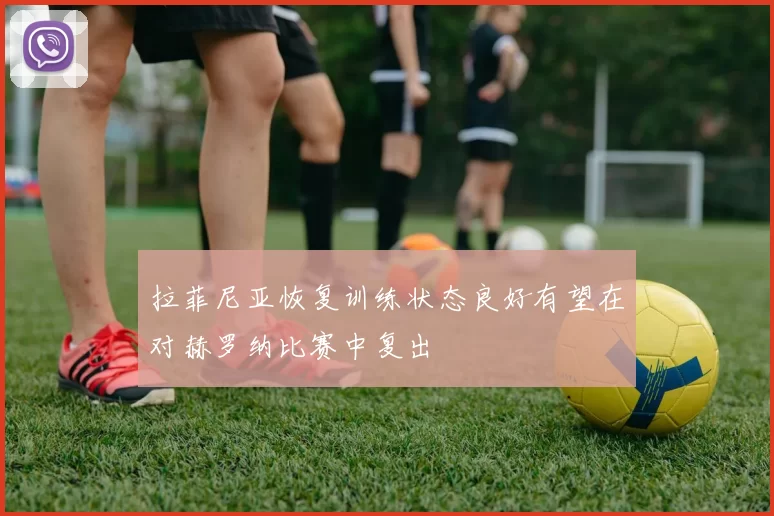 拉菲尼亚恢复训练状态良好有望在对赫罗纳比赛中复出