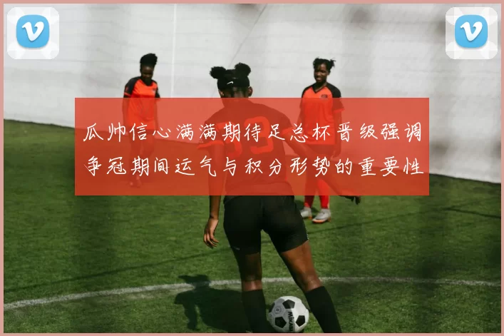 瓜帅信心满满期待足总杯晋级强调争冠期间运气与积分形势的重要性