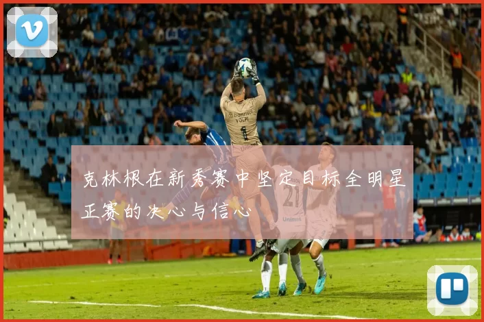 克林根在新秀赛中坚定目标全明星正赛的决心与信心