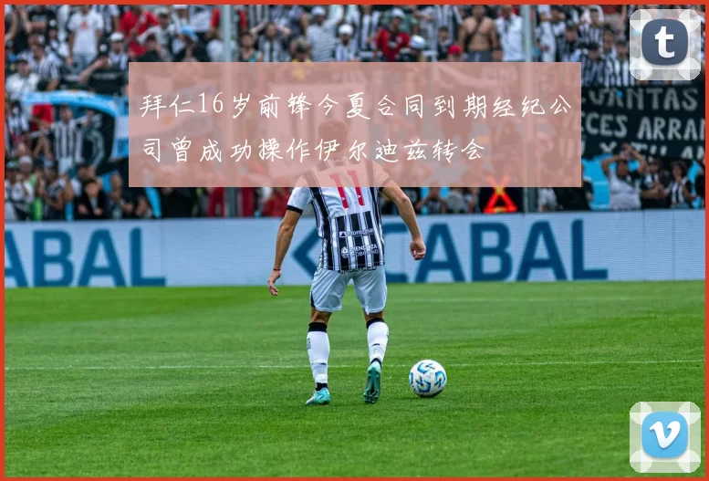 拜仁16岁前锋今夏合同到期经纪公司曾成功操作伊尔迪兹转会