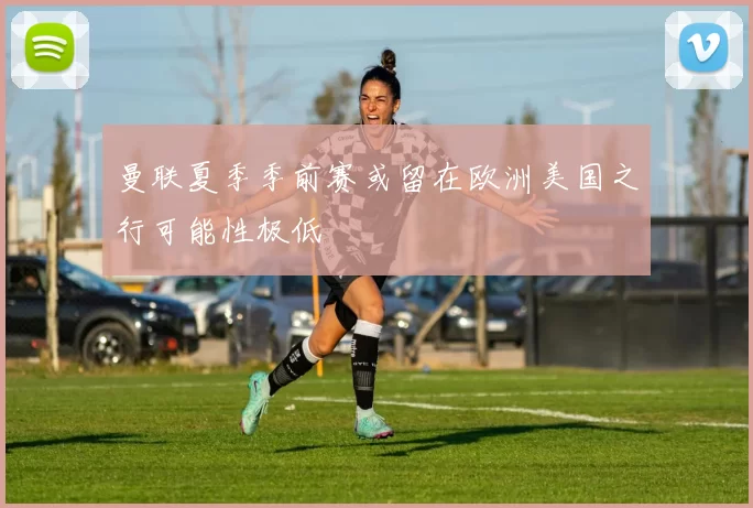 曼联夏季季前赛或留在欧洲美国之行可能性极低