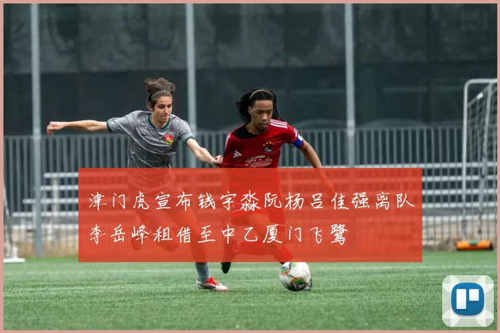 津门虎宣布钱宇淼阮杨吕佳强离队李岳峰租借至中乙厦门飞鹭