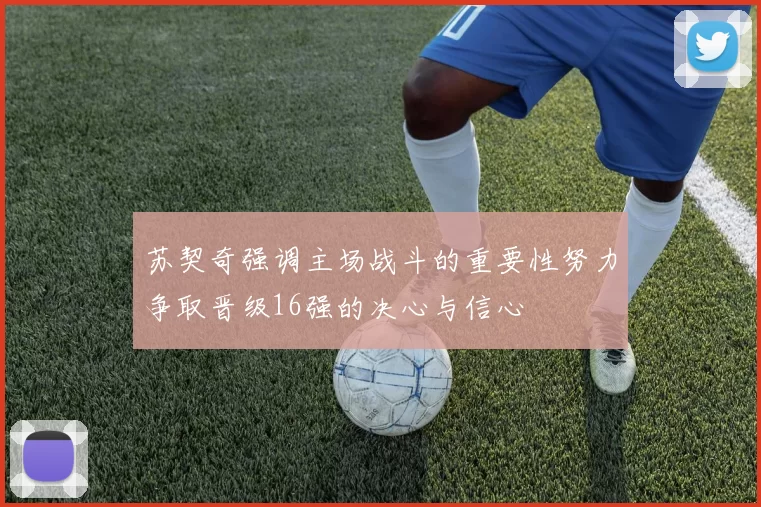 苏契奇强调主场战斗的重要性努力争取晋级16强的决心与信心