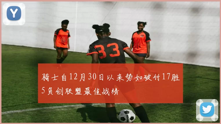 骑士自12月30日以来势如破竹17胜5负创联盟最佳战绩
