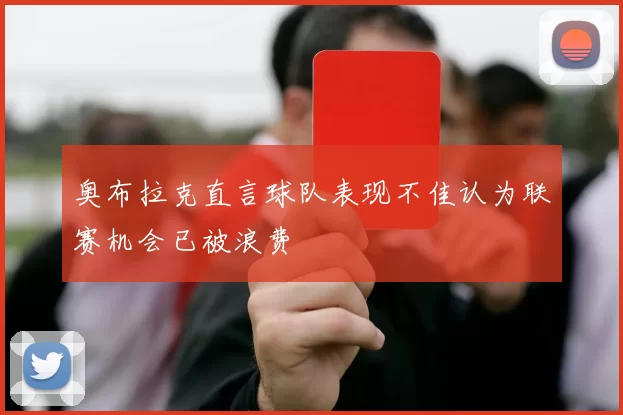 奥布拉克直言球队表现不佳认为联赛机会已被浪费