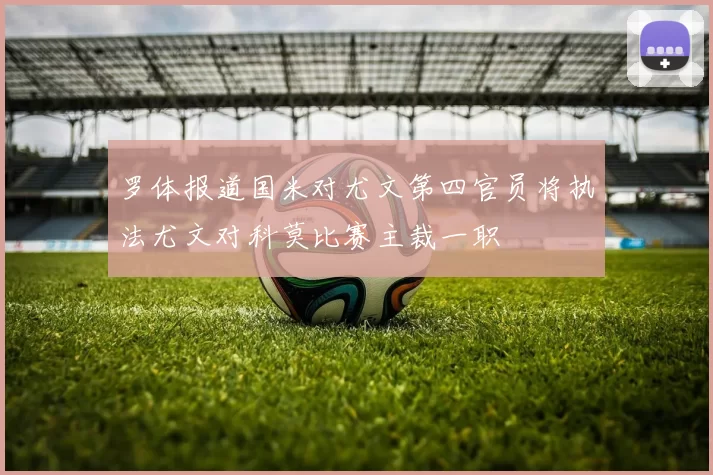 罗体报道国米对尤文第四官员将执法尤文对科莫比赛主裁一职