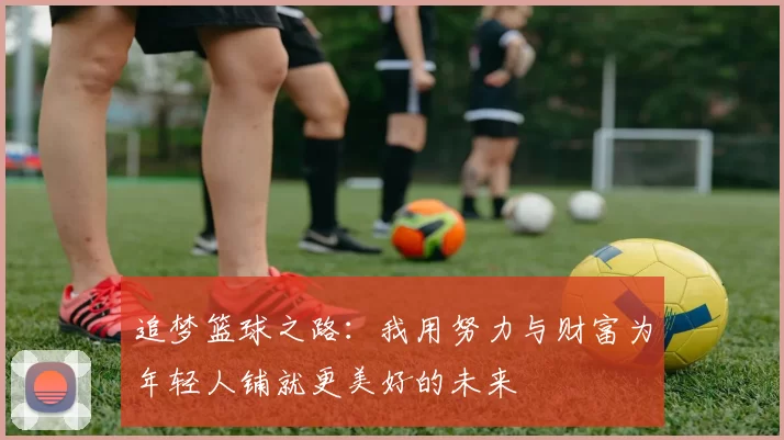 追梦篮球之路：我用努力与财富为年轻人铺就更美好的未来
