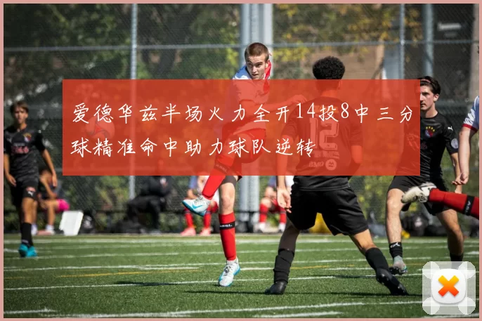 爱德华兹半场火力全开14投8中三分球精准命中助力球队逆转